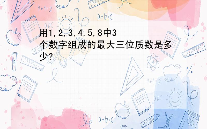 用1,2,3,4,5,8中3个数字组成的最大三位质数是多少?