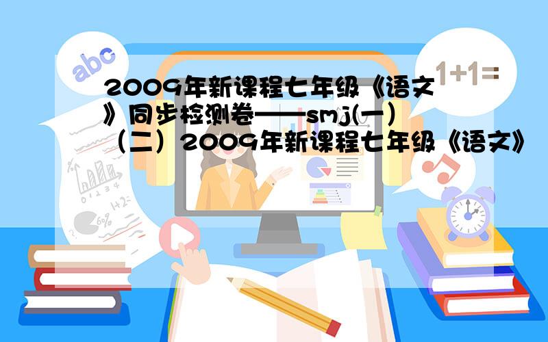 2009年新课程七年级《语文》同步检测卷——smj(一）（二）2009年新课程七年级《语文》（上册）同步检测卷——smj第一单元 第二单元