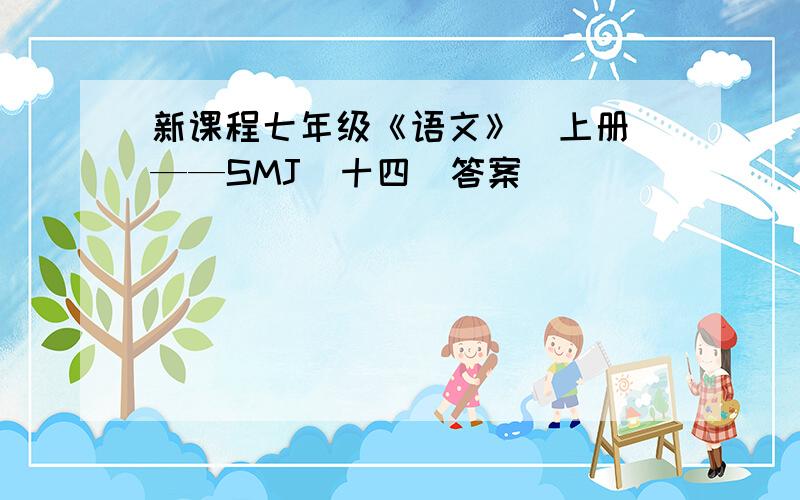 新课程七年级《语文》（上册）——SMJ（十四）答案