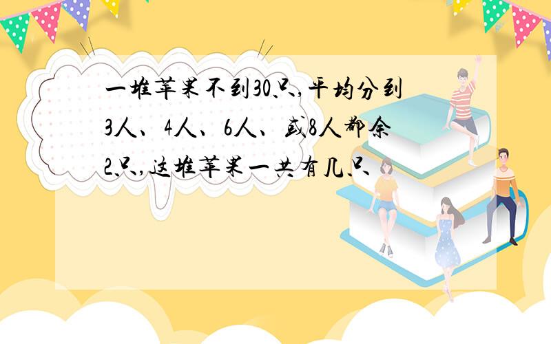 一堆苹果不到30只,平均分到3人、4人、6人、或8人都余2只,这堆苹果一共有几只