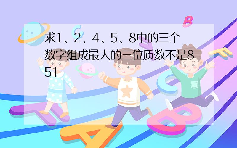 求1、2、4、5、8中的三个数字组成最大的三位质数不是851