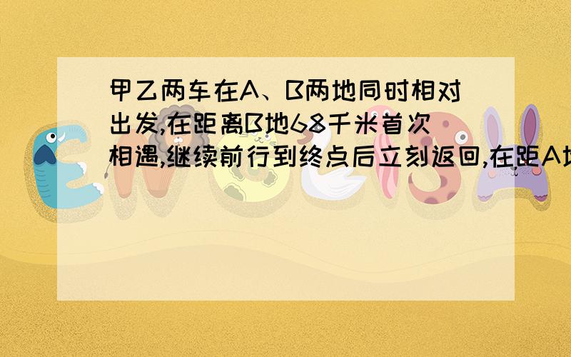 甲乙两车在A、B两地同时相对出发,在距离B地68千米首次相遇,继续前行到终点后立刻返回,在距A地52千米处再次相遇,两次相遇地之间的距离是多少千米?请指教!