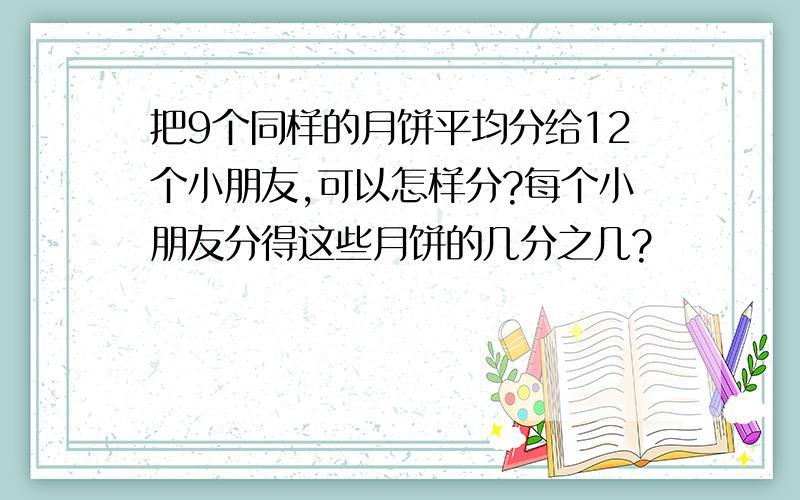 把9个同样的月饼平均分给12个小朋友,可以怎样分?每个小朋友分得这些月饼的几分之几?