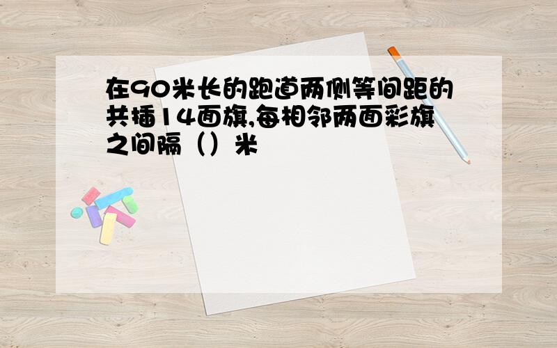 在90米长的跑道两侧等间距的共插14面旗,每相邻两面彩旗之间隔（）米