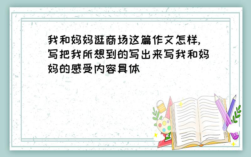 我和妈妈逛商场这篇作文怎样,写把我所想到的写出来写我和妈妈的感受内容具体