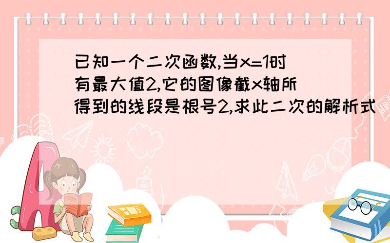 已知一个二次函数,当x=1时有最大值2,它的图像截x轴所得到的线段是根号2,求此二次的解析式（详解）