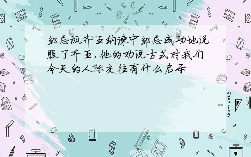 邹忌讽齐王纳谏中邹忌成功地说服了齐王,他的劝说方式对我们今天的人际交往有什么启示