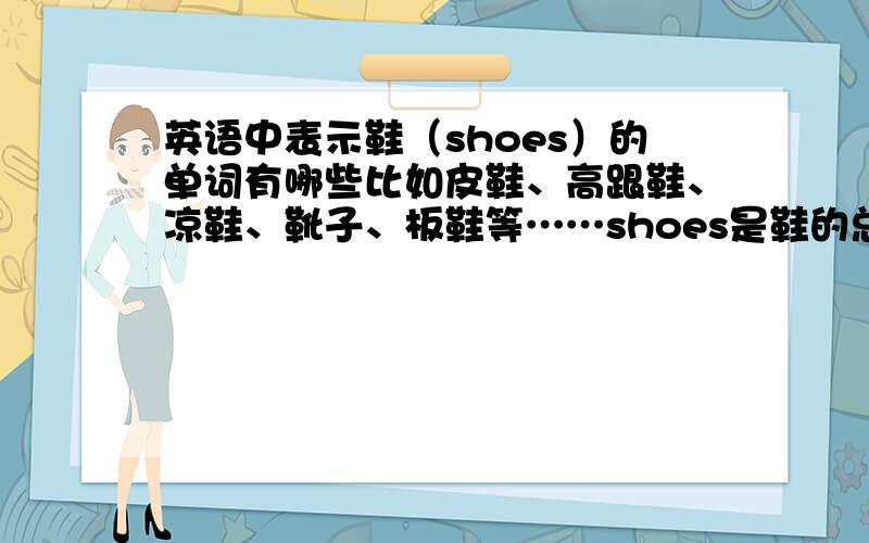 英语中表示鞋（shoes）的单词有哪些比如皮鞋、高跟鞋、凉鞋、靴子、板鞋等……shoes是鞋的总称吗?