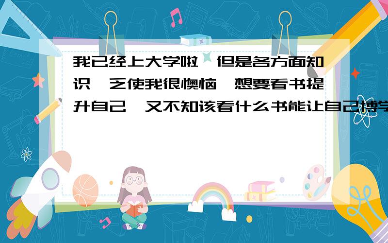 我已经上大学啦,但是各方面知识匮乏使我很懊恼,想要看书提升自己,又不知该看什么书能让自己博学一点