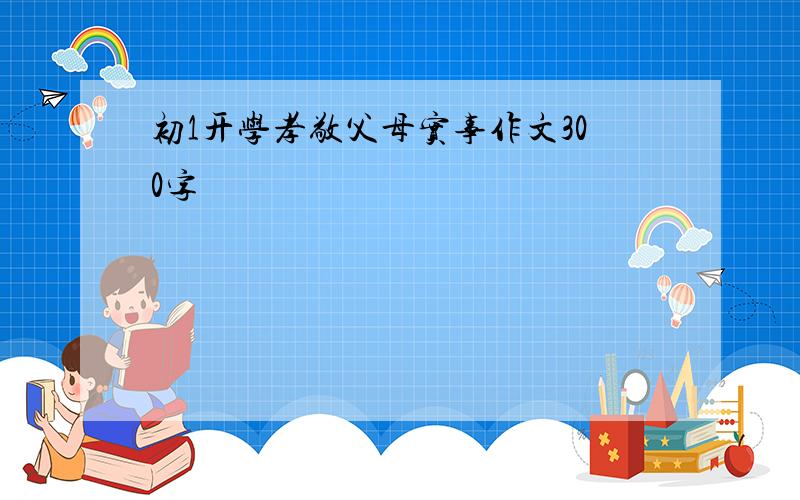 初1开学孝敬父母实事作文300字