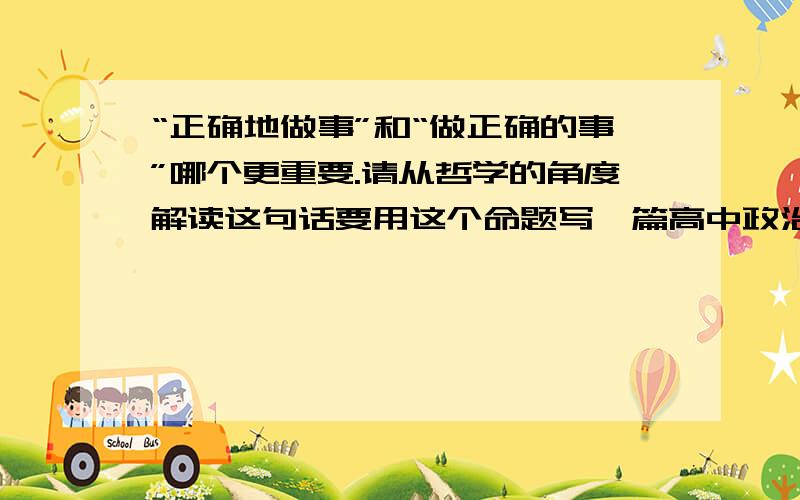 “正确地做事”和“做正确的事”哪个更重要.请从哲学的角度解读这句话要用这个命题写一篇高中政治必修4的哲学论文.