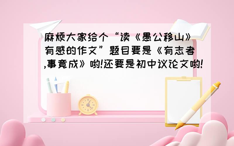 麻烦大家给个“读《愚公移山》有感的作文”题目要是《有志者,事竟成》哟!还要是初中议论文哟!