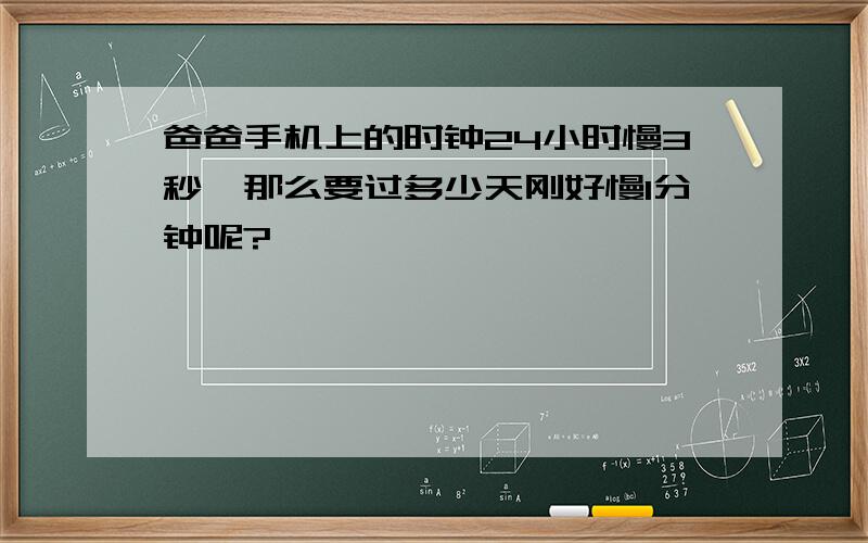 爸爸手机上的时钟24小时慢3秒,那么要过多少天刚好慢1分钟呢?