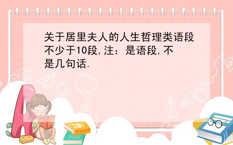 关于居里夫人的人生哲理类语段不少于10段,注：是语段,不是几句话.