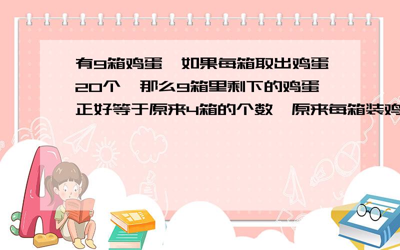 有9箱鸡蛋,如果每箱取出鸡蛋20个,那么9箱里剩下的鸡蛋正好等于原来4箱的个数,原来每箱装鸡蛋多少个?