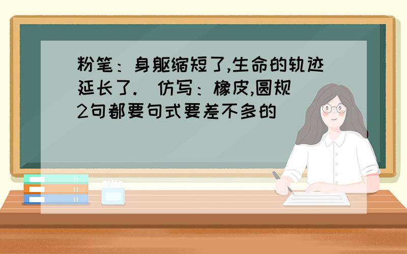 粉笔：身躯缩短了,生命的轨迹延长了.（仿写：橡皮,圆规）2句都要句式要差不多的