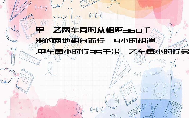 甲、乙两车同时从相距360千米的两地相向而行,4小时相遇.甲车每小时行35千米,乙车每小时行多少千米?