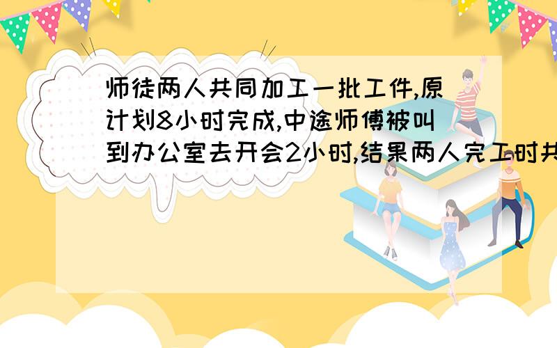 师徒两人共同加工一批工件,原计划8小时完成,中途师傅被叫到办公室去开会2小时,结果两人完工时共花了9又五分之一时,已知徒弟每小时加工10个,求师傅每小时加工多少个?