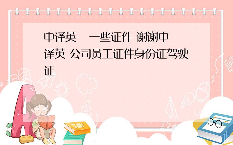 中译英   一些证件 谢谢中译英 公司员工证件身份证驾驶证