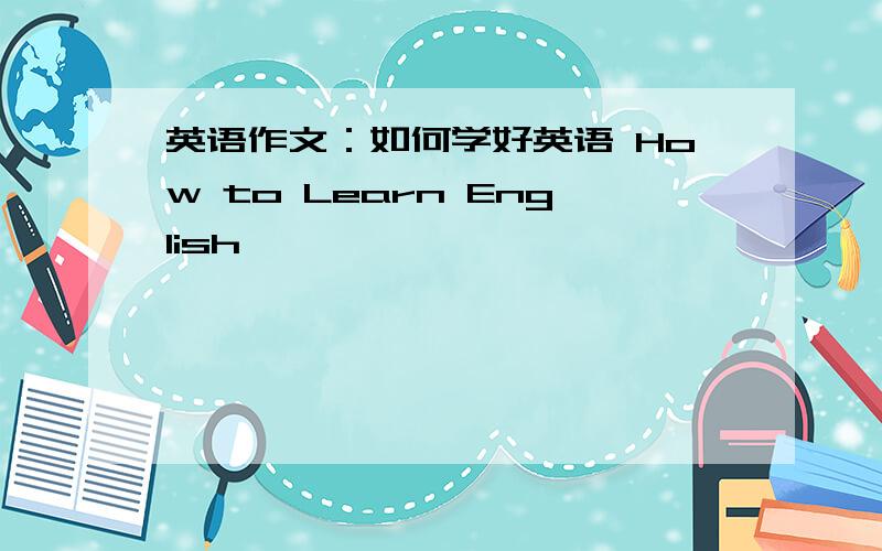英语作文：如何学好英语 How to Learn English