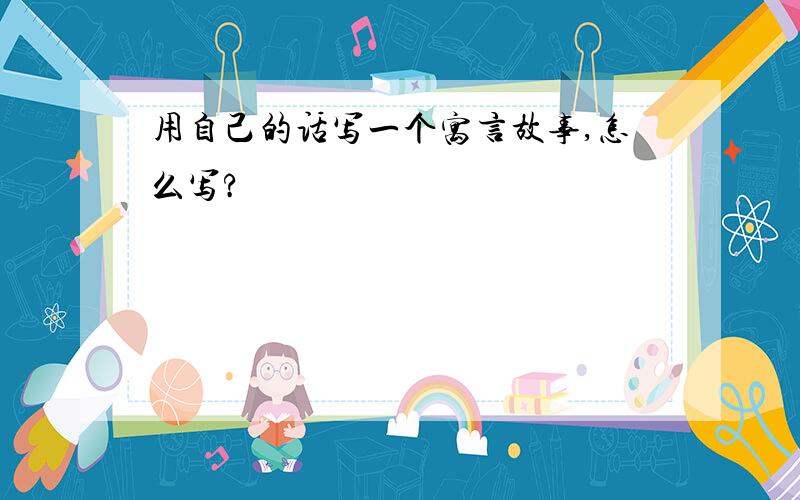 用自己的话写一个寓言故事,怎么写?