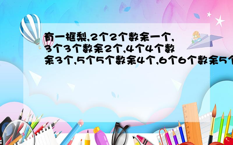 有一框梨,2个2个数余一个,3个3个数余2个,4个4个数余3个,5个5个数余4个,6个6个数余5个,问这框梨最少有多