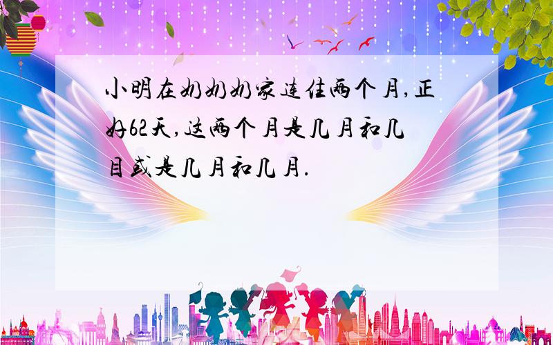 小明在奶奶奶家连住两个月,正好62天,这两个月是几月和几目或是几月和几月.