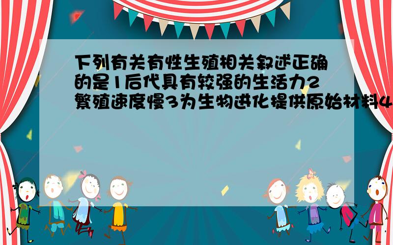 下列有关有性生殖相关叙述正确的是1后代具有较强的生活力2繁殖速度慢3为生物进化提供原始材料4后代生活力会下降