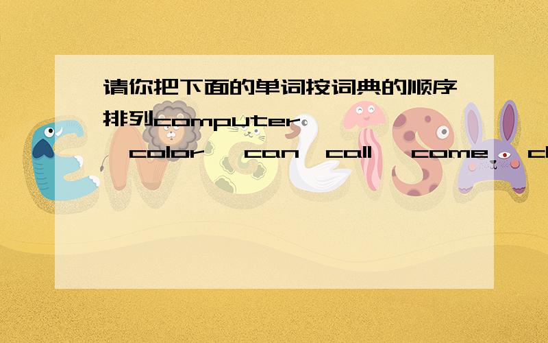 请你把下面的单词按词典的顺序排列computer      color   can  call   come   clud   cat  card    class   cap