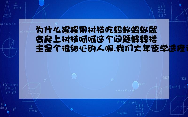 为什么猩猩用树枝吃蚂蚁蚂蚁就会爬上树枝呵呵这个问题解释楼主是个很细心的人啊.我们大年夜学选修课时讲到过猩猩在吃蚂蚁之前其实都是要咬一咬树枝舔一舔树枝就是楼上说的吧唾液留