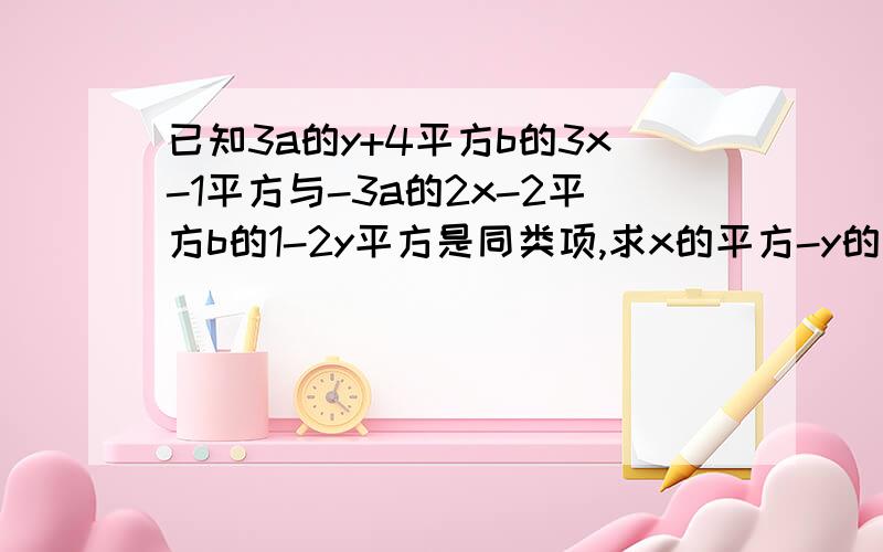 已知3a的y+4平方b的3x-1平方与-3a的2x-2平方b的1-2y平方是同类项,求x的平方-y的平方值