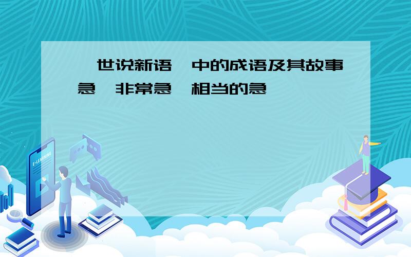 ＜世说新语＞中的成语及其故事急,非常急,相当的急