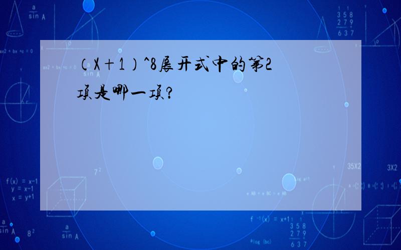 （X+1）^8展开式中的第2项是哪一项?