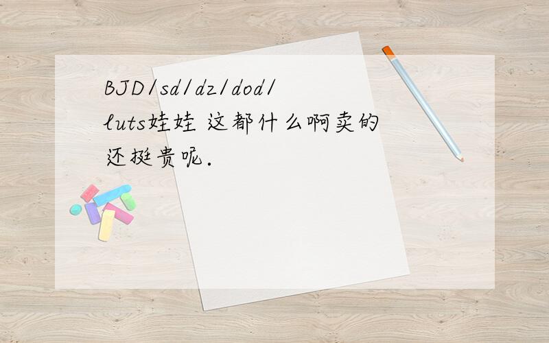 BJD/sd/dz/dod/luts娃娃 这都什么啊卖的还挺贵呢．