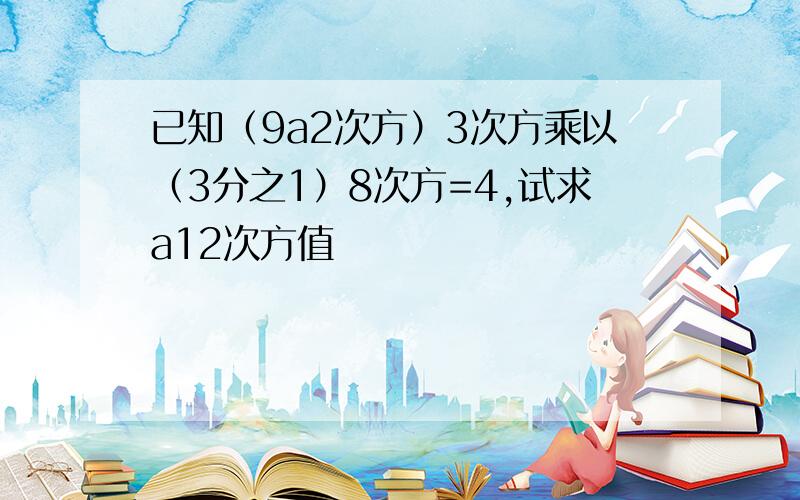 已知（9a2次方）3次方乘以（3分之1）8次方=4,试求a12次方值