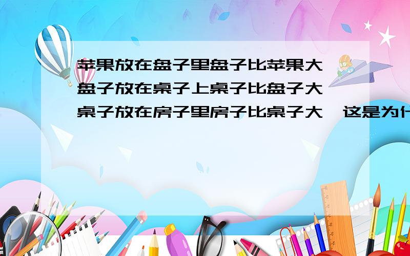 苹果放在盘子里盘子比苹果大,盘子放在桌子上桌子比盘子大,桌子放在房子里房子比桌子大,这是为什么?