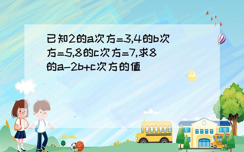 已知2的a次方=3,4的b次方=5,8的c次方=7,求8的a-2b+c次方的值