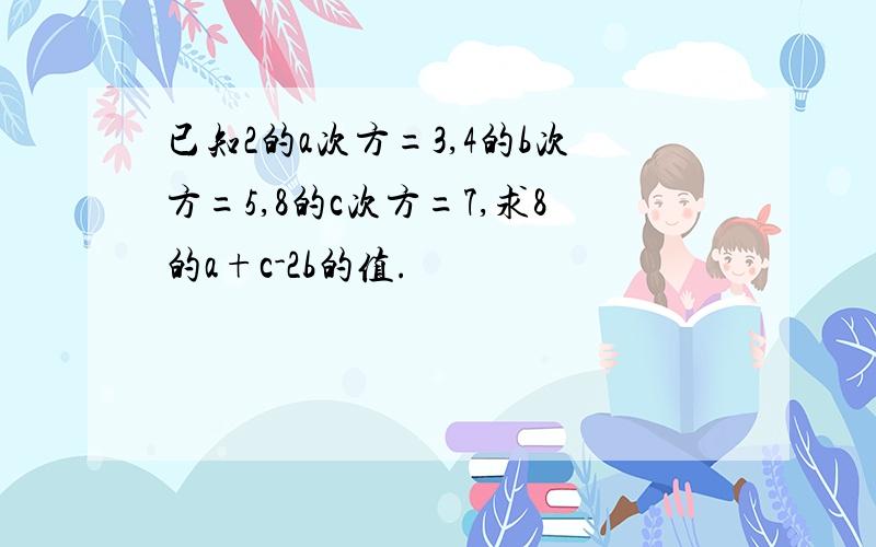 已知2的a次方=3,4的b次方=5,8的c次方=7,求8的a+c-2b的值.