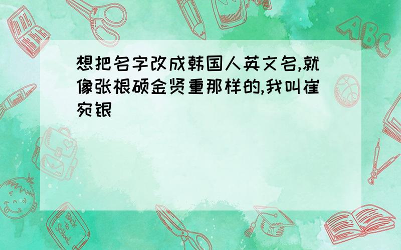 想把名字改成韩国人英文名,就像张根硕金贤重那样的,我叫崔宛银