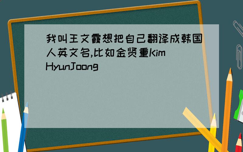 我叫王文霞想把自己翻译成韩国人英文名,比如金贤重Kim HyunJoong