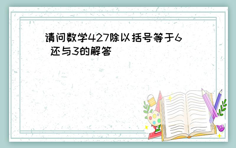 请问数学427除以括号等于6 还与3的解答