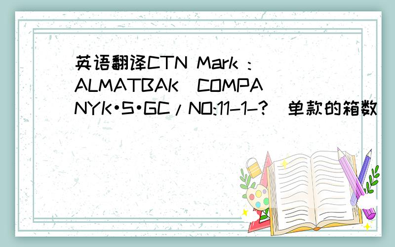 英语翻译CTN Mark :ALMATBAK_COMPANYK•S•GC/NO:11-1-?(单款的箱数）QTY：PCS谁帮忙翻译下 这个该怎么填写.