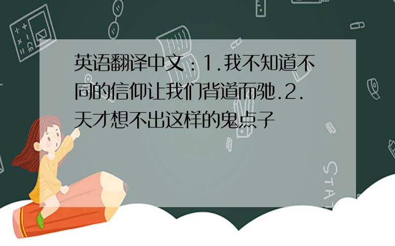 英语翻译中文：1.我不知道不同的信仰让我们背道而驰.2.天才想不出这样的鬼点子