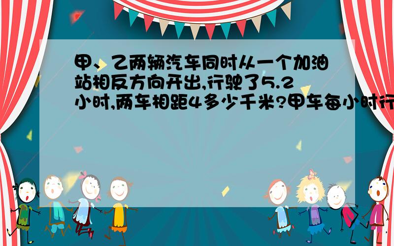 甲、乙两辆汽车同时从一个加油站相反方向开出,行驶了5.2小时,两车相距4多少千米?甲车每小时行75千米,乙车是65