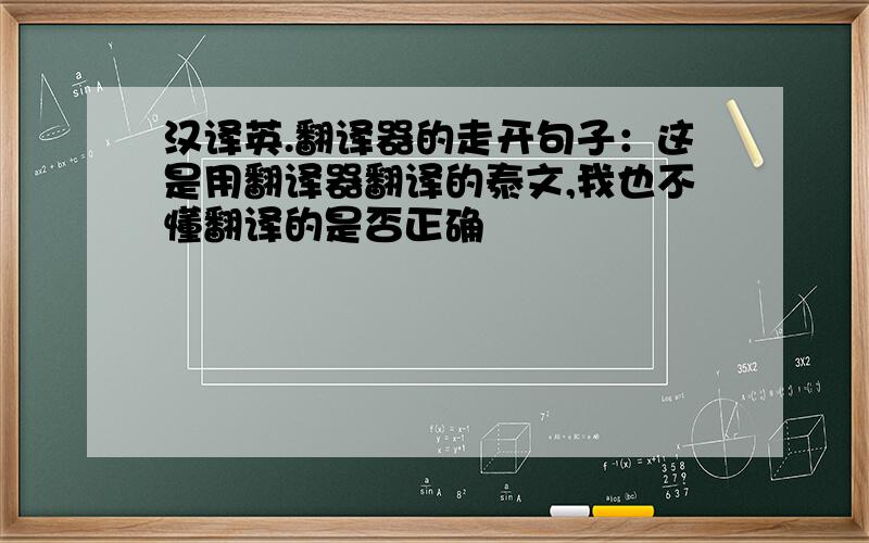 汉译英.翻译器的走开句子：这是用翻译器翻译的泰文,我也不懂翻译的是否正确