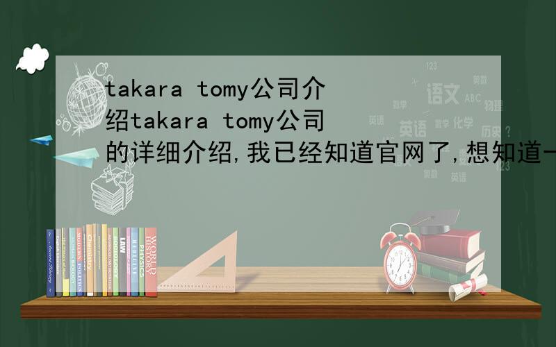 takara tomy公司介绍takara tomy公司的详细介绍,我已经知道官网了,想知道一下这个公司的历史,和产品,