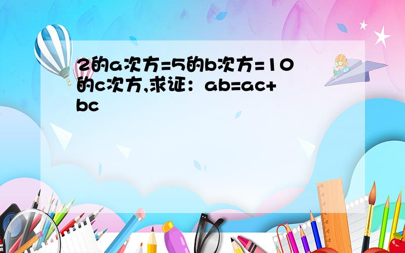 2的a次方=5的b次方=10的c次方,求证：ab=ac+bc