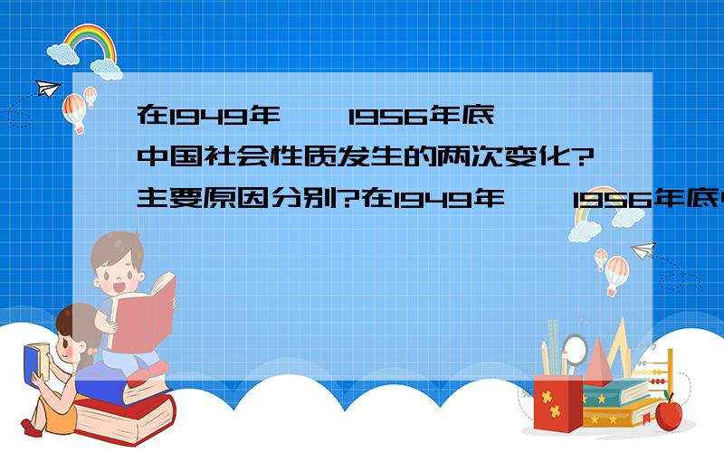 在1949年——1956年底中国社会性质发生的两次变化?主要原因分别?在1949年——1956年底中国社会性质发生的两次变化?主要原因分别是什么?