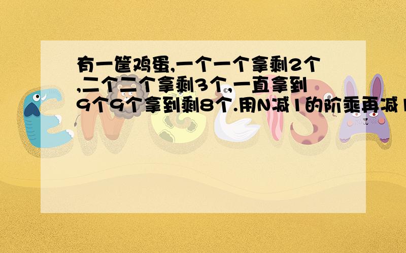 有一筐鸡蛋,一个一个拿剩2个,二个二个拿剩3个,一直拿到9个9个拿到剩8个.用N减1的阶乘再减1,[N-1]!-1谁能算出来?算谁厉害