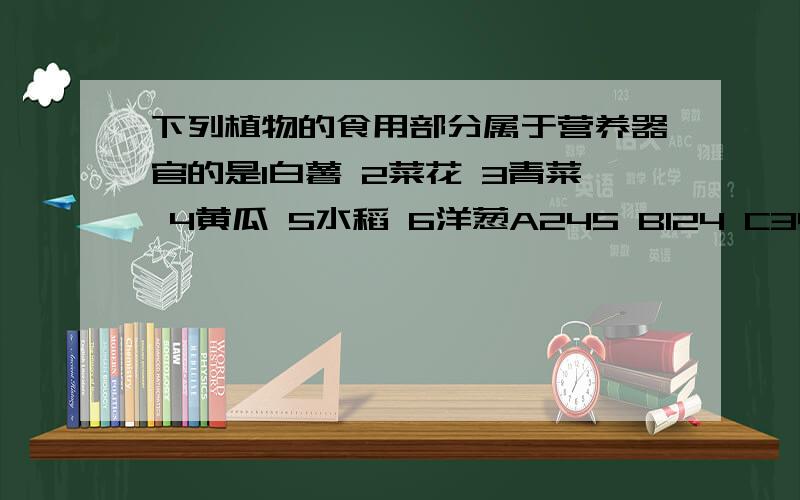 下列植物的食用部分属于营养器官的是1白薯 2菜花 3青菜 4黄瓜 5水稻 6洋葱A245 B124 C346 D136